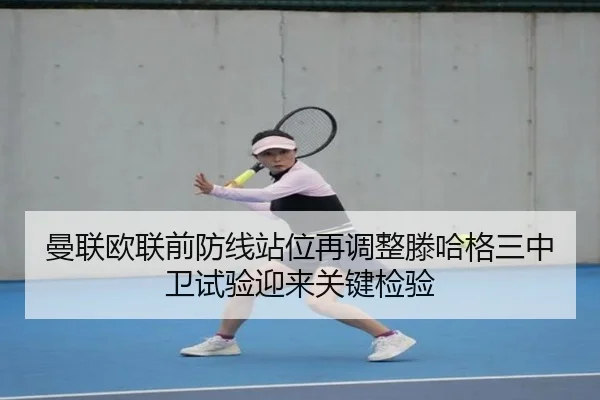 曼联欧联前防线站位再调整滕哈格三中卫试验迎来关键检验